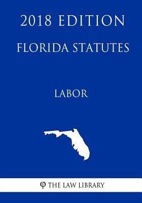 Florida Statutes - Labor (2018 Edition) by The Law Library