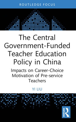 The Central Government-Funded Teacher Education Policy in China: Impacts on Career-Choice Motivation of Pre-service Teachers by Liu, Yi