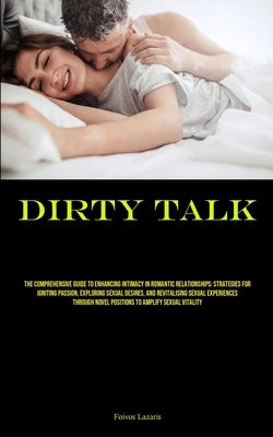 Dirty Talk: The Comprehensive Guide To Enhancing Intimacy In Romantic Relationships: Strategies For Igniting Passion, Exploring Se by Lazaris, Foivos