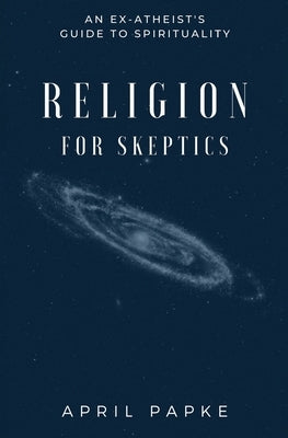 Religion for Skeptics: An Ex-Atheist's Guide to Spirituality by Papke, April