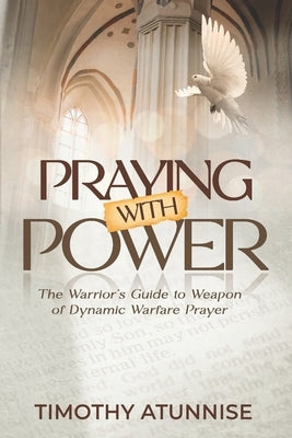 Praying with Power: The Warrior's Guide to Weapon of Dynamic Warfare Prayer by Atunnise, Timothy