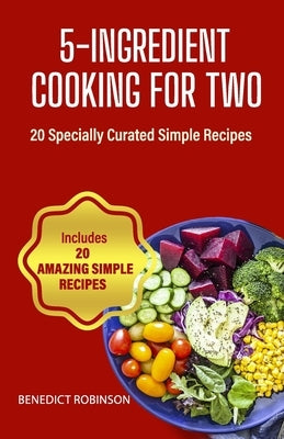 5-Ingredient Cooking For Two: 20 Specially Curated Simple Recipes by Robinson, Benedict