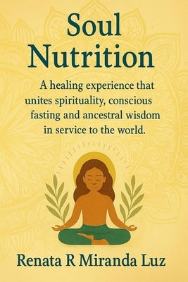 Soul Nutrition: A healing experience that unites spirituality, conscious fasting and ancestral wisdom in service to the world. by Luz, Renata R. Miranda