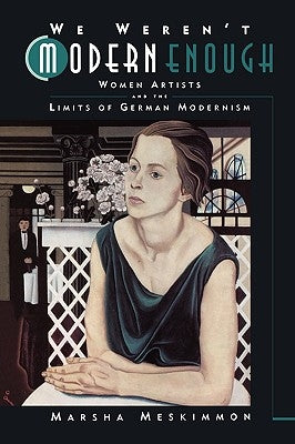 We Weren't Modern Enough: Women Artists and the Limits of German Modernismvolume 25 by Meskimmon, Marsha