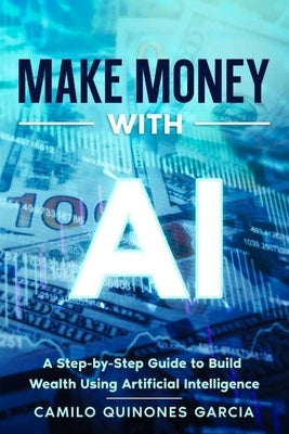 Make Money with AI: A Step by Step to Make Money with Artificial Intelligence by Quinones, Camilo