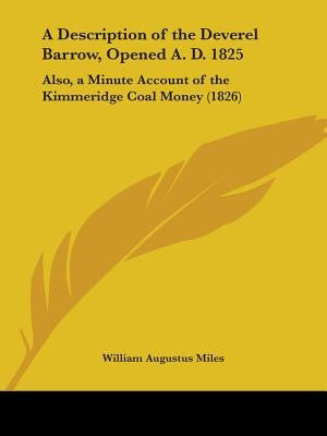 A Description of the Deverel Barrow, Opened A. D. 1825: Also, a Minute Account of the Kimmeridge Coal Money (1826) by Miles, William Augustus