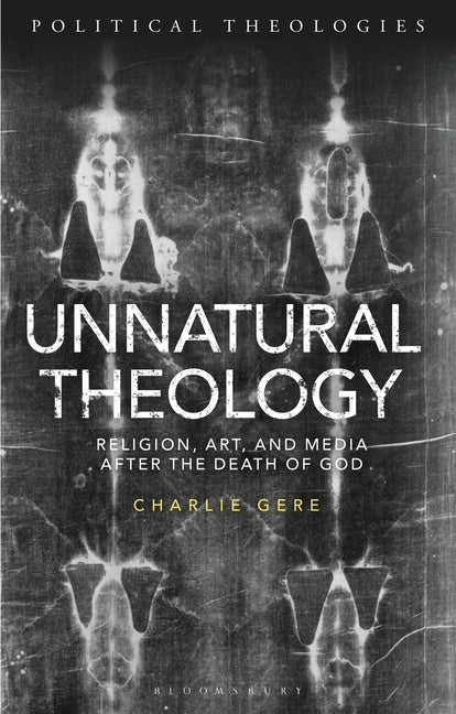 Unnatural Theology: Religion, Art and Media After the Death of God by Gere, Charlie