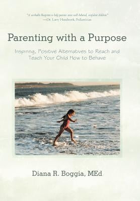Parenting with a Purpose: Inspiring, Positive Alternatives to Reach and Teach Your Child How to Behave by Boggia Med, Diana R.