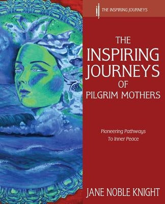 The Inspiring Journeys of Pilgrim Mothers: Pioneering Pathways to Inner Peace by Knight, Jane Noble