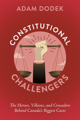 Constitutional Challengers: The Heroes, Villains, and Crusaders Behind Canada's Biggest Cases by Dodek, Adam