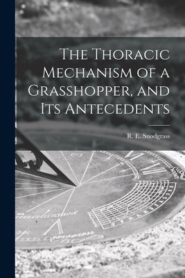 The Thoracic Mechanism of a Grasshopper, and Its Antecedents by Snodgrass, R. E. (Robert E. ). 1875-1962