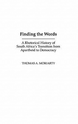 Finding the Words: A Rhetorical History of South Africa's Transition from Apartheid to Democracy by Moriarty, Thomas A.