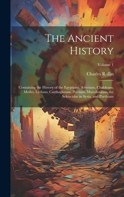 The Ancient History: Containing the History of the Egyptians, Assyrians, Chaldeans, Medes, Lydians, Carthaginians, Persians, Macedonians, t by Rollin, Charles