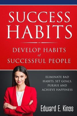 Success Habits - Develop Habits of Successful People: Eliminate Bad Habits, Set Goals, Pursue and Achieve Happiness by Kings, Paul D.