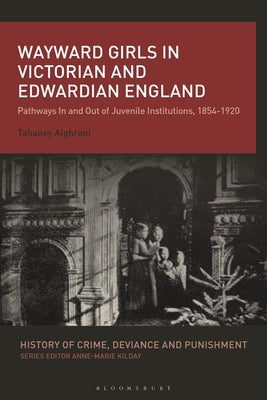 Wayward Girls in Victorian and Edwardian England: Pathways in and Out of Juvenile Institutions, 1854-1920 by Alghrani, Tahaney