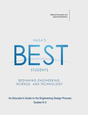 NASA's BEST Students - Beginning Engineering, Science, and Technology: An Educator's Guide to the Engineering Design Process Grades K-2 by Administration, National Aeronautics and