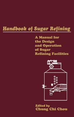 Handbook of Sugar Refining: A Manual for the Design and Operation of Sugar Refining Facilities by Chou, Chung Chi