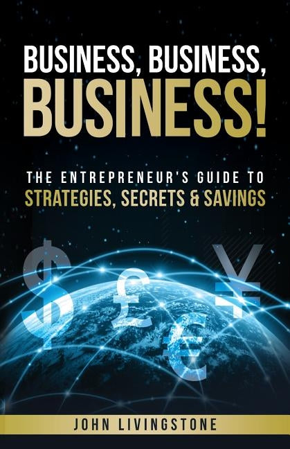 Business, business, business!: The Entrepreneur's Guide To Strategies, Secrets & Savings by Livingstone, John