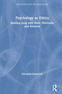 Psychology as Ethics: Reading Jung with Kant, Nietzsche and Aristotle by Colacicchi, Giovanni