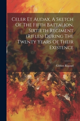 Celer Et Audax, A Sketch Of The Fifth Battalion, Sixtieth Regiment (rifles) During The Twenty Years Of Their Existence by Rigaud, Gibbes