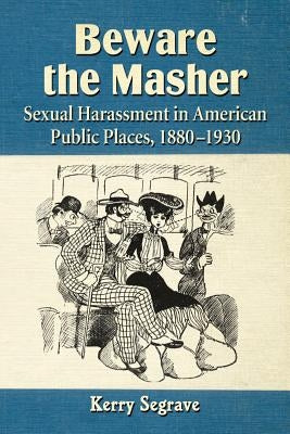 Beware the Masher: Sexual Harassment in American Public Places, 1880-1930 by Segrave, Kerry