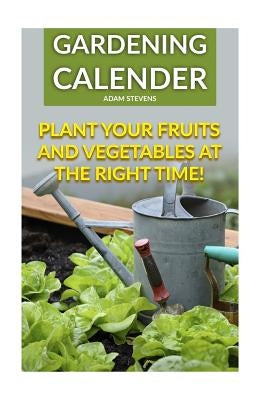 Gardening Calender: Plant Your Fruits and Vegetables at the Right Time!: (Gardening For Beginners, Gardening Books) by Stevens, Adam