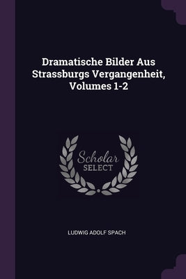 Dramatische Bilder Aus Strassburgs Vergangenheit, Volumes 1-2 by Spach, Ludwig Adolf