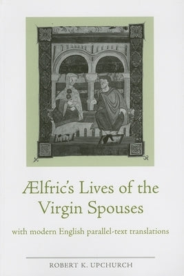 Aelfric's Lives of the Virgin Spouses: With Modern English Parallel-Text Translations by Upchurch, Robert K.