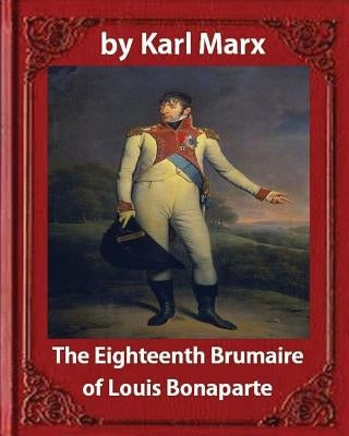 The Eighteenth Brumaire of Louis Napoleon, by Karl Marx and Daniel De Leon: translated by Daniel De Leon (December 14, 1852 - May 11, 1914) by Leon, Daniel de