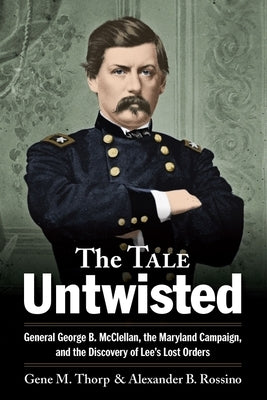 The Tale Untwisted: General George B. McClellan, the Maryland Campaign, and the Discovery of Lee's Lost Orders by Thorp, Gene M.