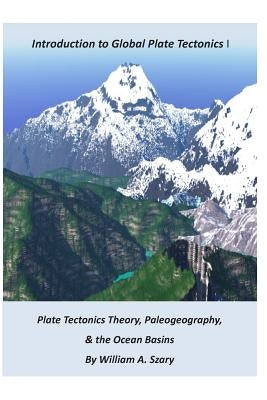 Part I. Introduction to Global Plate Tectonics: Plate Tectonics Theory; Paleogeography; and, The Ocean Basins by Szary, William a.