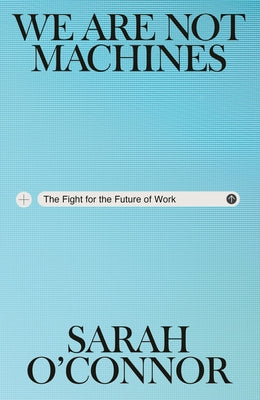 We Are Not Machines: The Fight for the Future of Work by O'Connor, Sarah