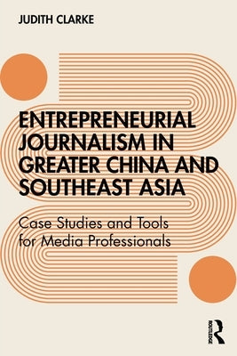 Entrepreneurial journalism in greater China and Southeast Asia: Case Studies and Tools for Media Professionals by Clarke, Judith