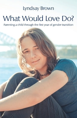 What Would Love Do?: Parenting a child through the first year of gender transition by Brown, Lyndsay