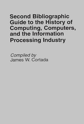 Second Bibliographic Guide to the History of Computing, Computers, and the Information Processing Industry by Cortada, James W.