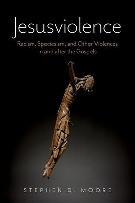 Jesusviolence: Racism, Speciesism, and Other Violences in and After the Gospels by Moore, Stephen D.