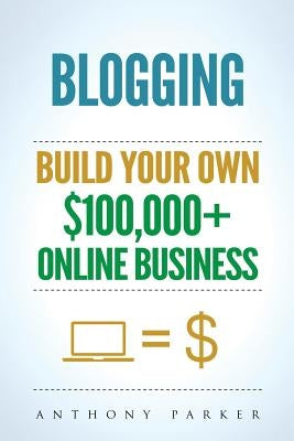 Blogging: How To Make Money Online And Build Your Own $100,000+ Online Business Blogging, Make Money Blogging, Blogging Business by Parker, Anthony
