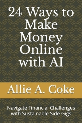 24 Ways to Make Money Online with AI: Navigate Financial Challenges with Sustainable Side Gigs by Coke, Allie A.