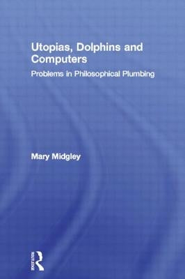 Utopias, Dolphins and Computers: Problems of Philosophical Plumbing by Midgley, Mary