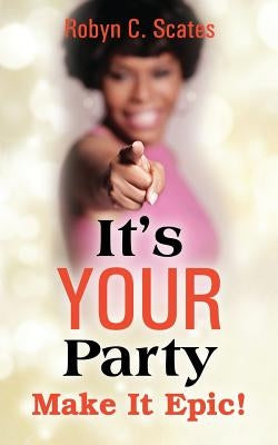 It's Your Party: Make It Epic by Scates, Robyn C.