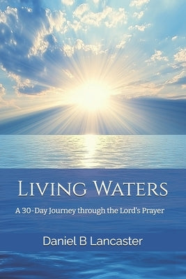 Living Waters: Discovering God's Abundance-A 30-Day Journey Through the Lord's Prayer by Lancaster, Daniel B.