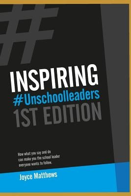 Inspiring #unschoolleaders: How What You Say and Do Can Make You the School Leader Everyone Wants to Follow by Matthews, Joyce