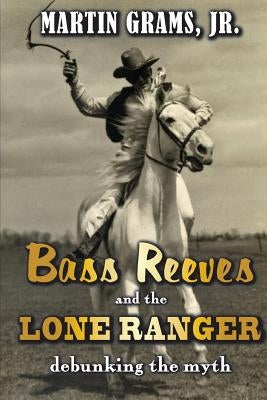 Bass Reeves and The Lone Ranger: Debunking the Myth by Grams Jr, Martin