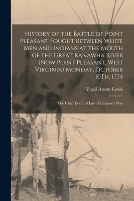 History of the Battle of Point Pleasant Fought Between White Men and Indians at the Mouth of the Great Kanawha River (Now Point Pleasant, West Virgini by Lewis, Virgil Anson