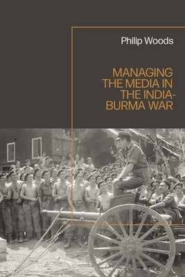 Managing the Media in the India-Burma War, 1941-1945 by Woods, Philip