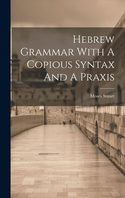Hebrew Grammar With A Copious Syntax And A Praxis by Stuart, Moses