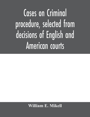 Cases on criminal procedure, selected from decisions of English and American courts by E. Mikell, William