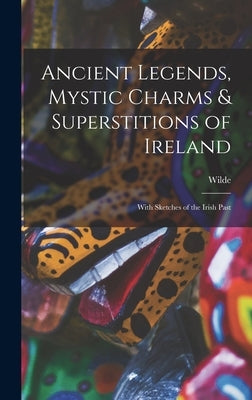 Ancient Legends, Mystic Charms & Superstitions of Ireland: With Sketches of the Irish Past by Wilde