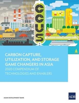 Carbon Capture, Utilization, and Storage Game Changers in Asia: 2020 Compendium of Technologies and Enablers by Asian Development Bank