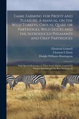 Game Farming for Profit and Pleasure. A Manual on the Wild Turkeys, Grouse, Quail or Partridges, Wild Ducks and the Introduced Pheasants and Gray Part by Huntington, Dwight Williams